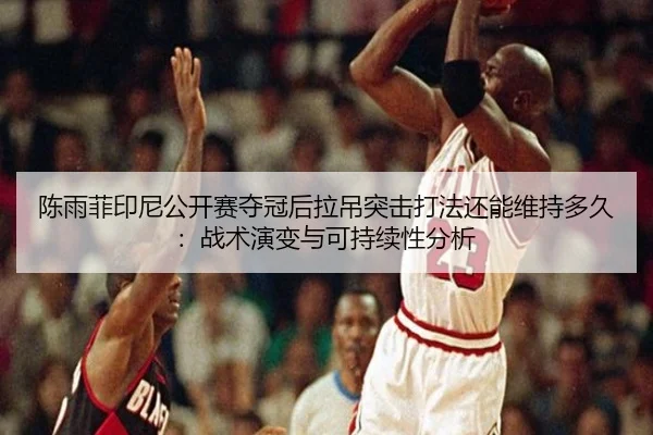陈雨菲印尼公开赛夺冠后拉吊突击打法还能维持多久：战术演变与可持续性分析