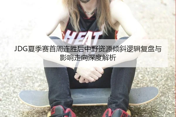 JDG夏季赛首周连胜后中野资源倾斜逻辑复盘与影响走向深度解析