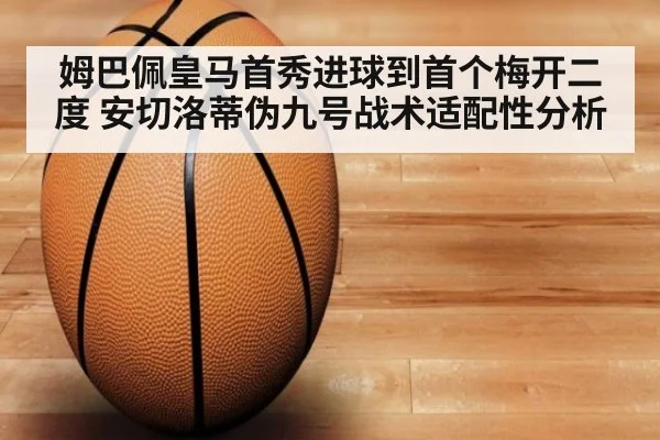 姆巴佩皇马首秀进球到首个梅开二度 安切洛蒂伪九号战术适配性分析