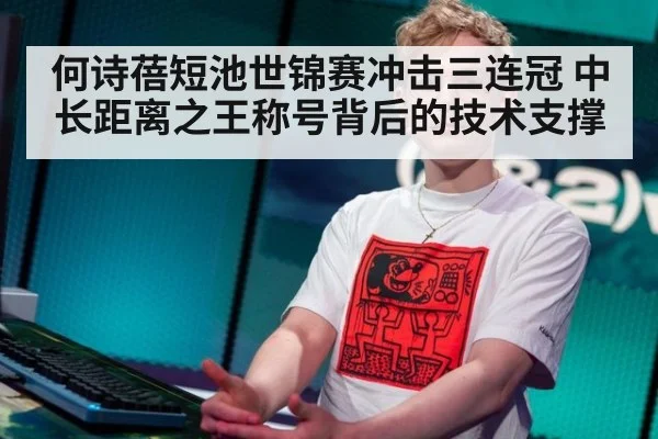 何诗蓓短池世锦赛冲击三连冠 中长距离之王称号背后的技术支撑